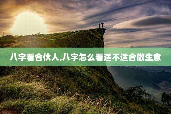 八字看合伙人,八字怎么看适不适合做生意