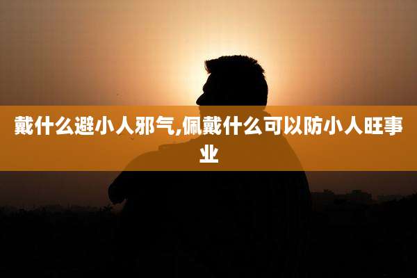戴什么避小人邪气,佩戴什么可以防小人旺事业