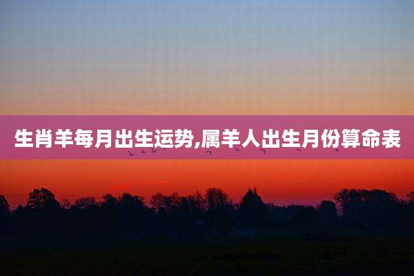 生肖羊每月出生运势,属羊人出生月份算命表