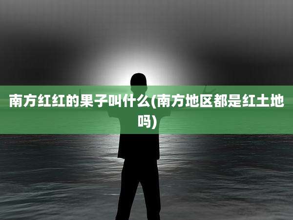 南方红红的果子叫什么(南方地区都是红土地吗)