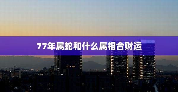 77年属蛇和什么属相合财运
