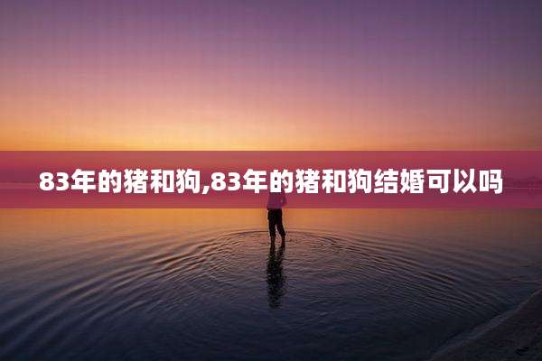 83年的猪和狗,83年的猪和狗结婚可以吗