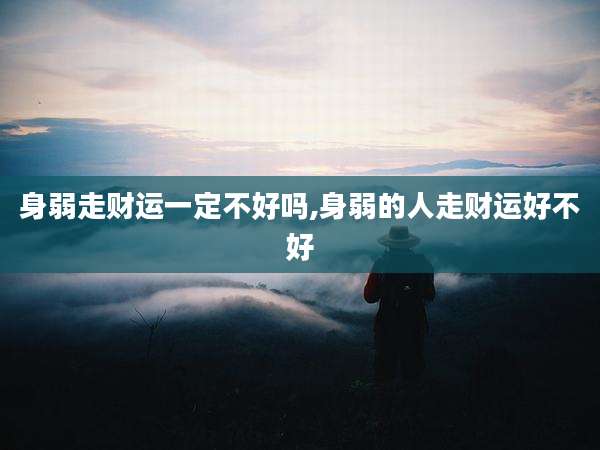 身弱走财运一定不好吗,身弱的人走财运好不好