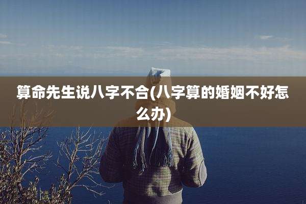 算命先生说八字不合(八字算的婚姻不好怎么办)