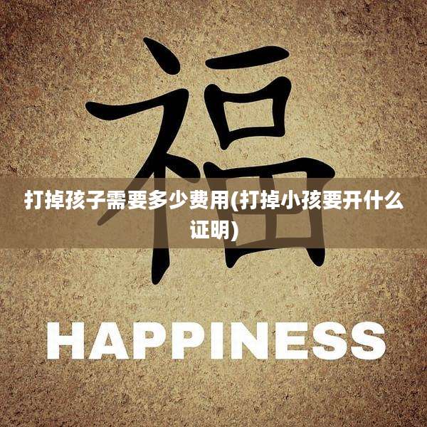 打掉孩子需要多少费用(打掉小孩要开什么证明)