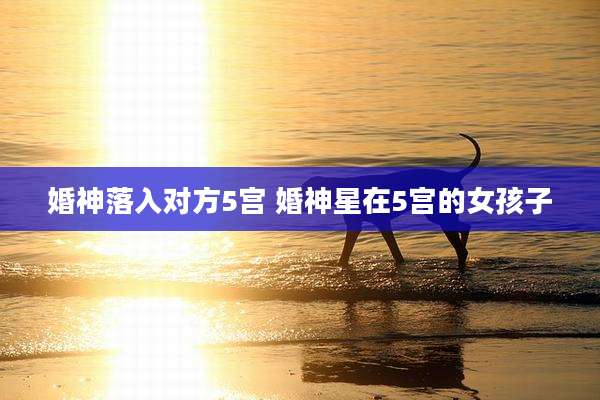 婚神落入对方5宫 婚神星在5宫的女孩子