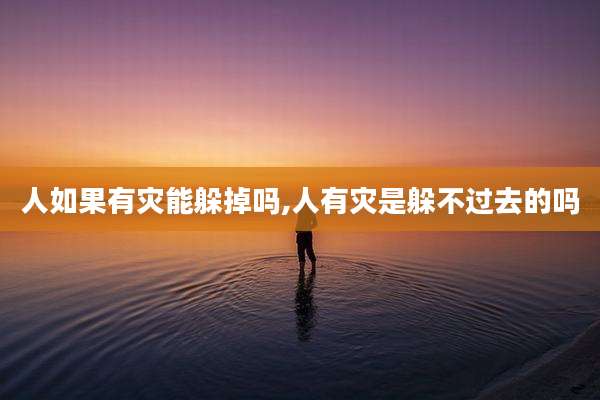 人如果有灾能躲掉吗,人有灾是躲不过去的吗