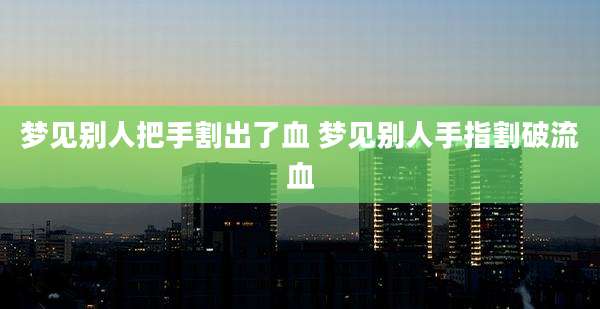 梦见别人把手割出了血 梦见别人手指割破流血