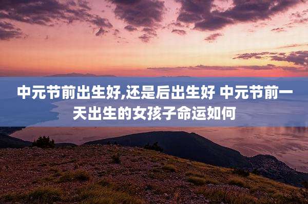 中元节前出生好,还是后出生好 中元节前一天出生的女孩子命运如何