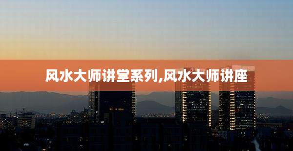 风水大师讲堂系列,风水大师讲座
