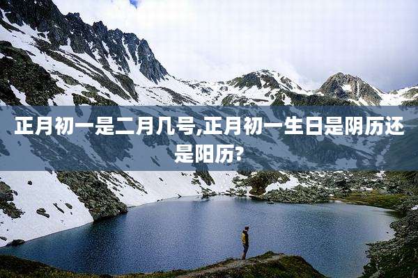 正月初一是二月几号,正月初一生日是阴历还是阳历?