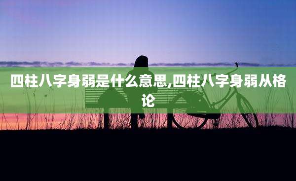 四柱八字身弱是什么意思,四柱八字身弱从格论