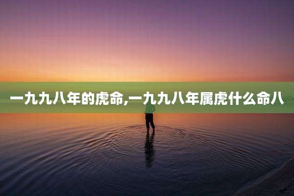 一九九八年的虎命,一九九八年属虎什么命八