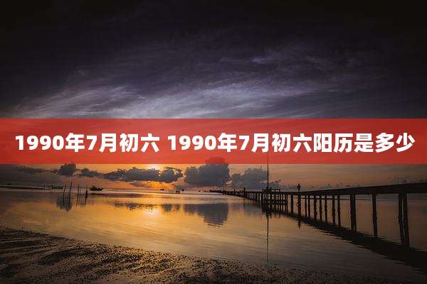 1990年7月初六 1990年7月初六阳历是多少