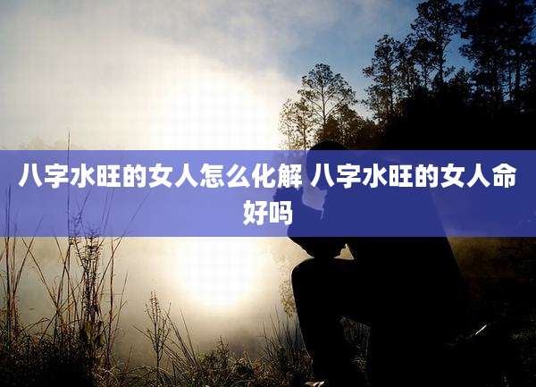 八字水旺的女人怎么化解 八字水旺的女人命好吗