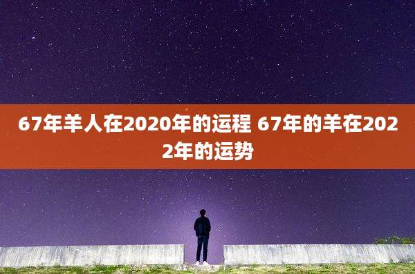 67年羊人在2020年的运程 67年的羊在2022年的运势