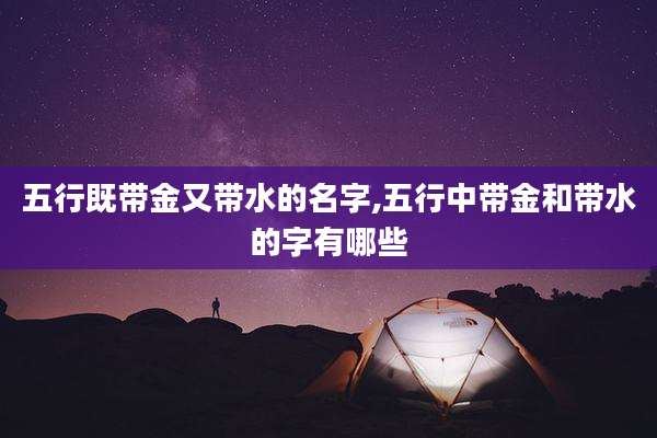 五行既带金又带水的名字,五行中带金和带水的字有哪些