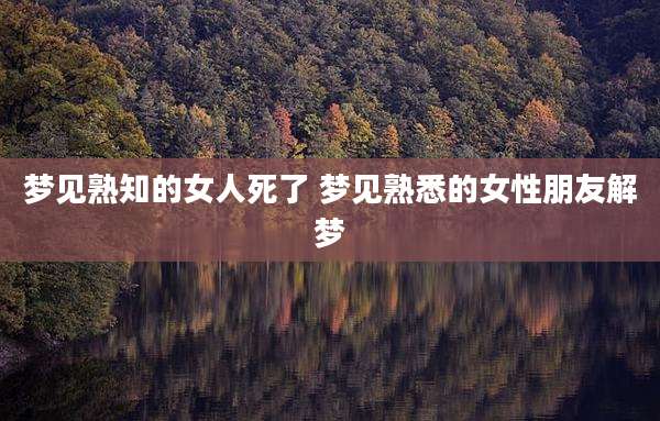 梦见熟知的女人死了 梦见熟悉的女性朋友解梦