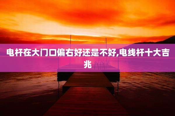 电杆在大门口偏右好还是不好,电线杆十大吉兆
