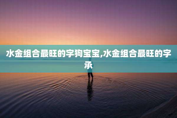 水金组合最旺的字狗宝宝,水金组合最旺的字承