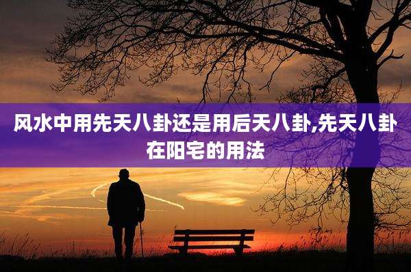 风水中用先天八卦还是用后天八卦,先天八卦在阳宅的用法