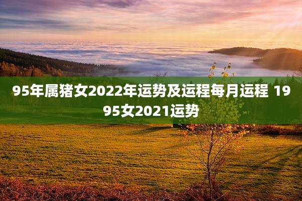 95年属猪女2022年运势及运程每月运程 1995女2021运势