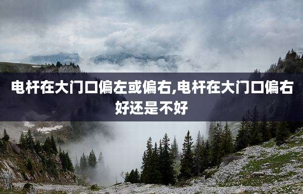 电杆在大门口偏左或偏右,电杆在大门口偏右好还是不好