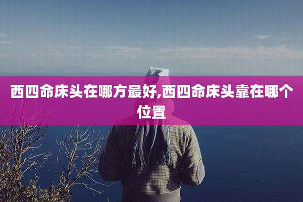 西四命床头在哪方最好,西四命床头靠在哪个位置