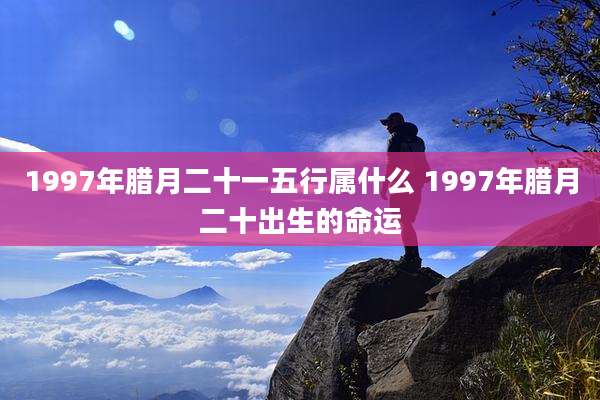 1997年腊月二十一五行属什么 1997年腊月二十出生的命运