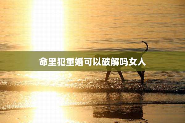 命里犯重婚可以破解吗女人