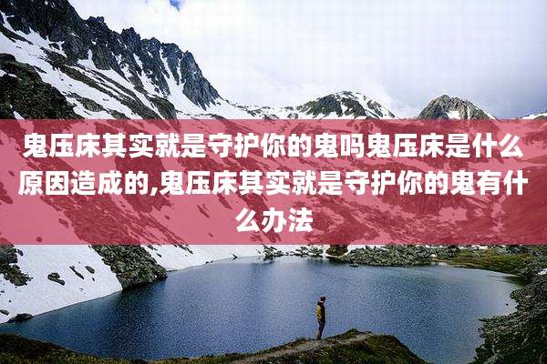 鬼压床其实就是守护你的鬼吗鬼压床是什么原因造成的,鬼压床其实就是守护你的鬼有什么办法