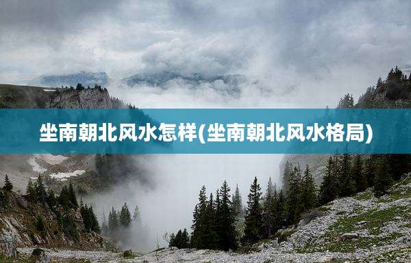 坐南朝北风水怎样(坐南朝北风水格局)