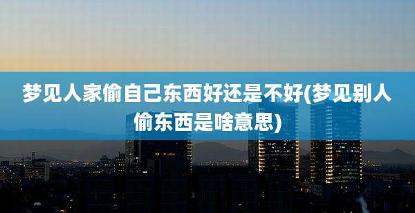 梦见人家偷自己东西好还是不好(梦见别人偷东西是啥意思)