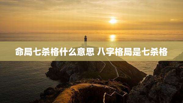 命局七杀格什么意思 八字格局是七杀格