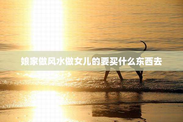 娘家做风水做女儿的要买什么东西去