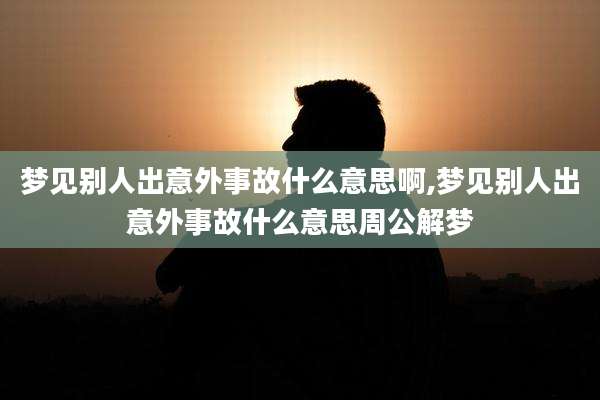 梦见别人出意外事故什么意思啊,梦见别人出意外事故什么意思周公解梦