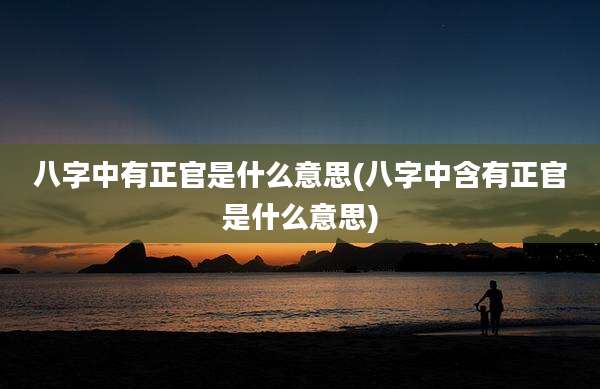 八字中有正官是什么意思(八字中含有正官是什么意思)