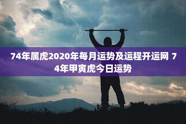 74年属虎2020年每月运势及运程开运网 74年甲寅虎今日运势