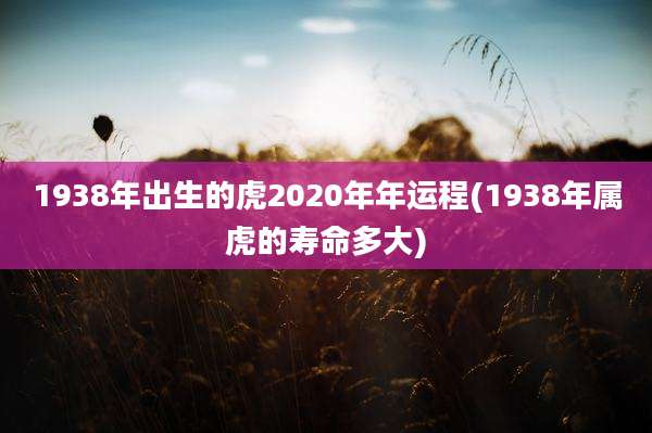 1938年出生的虎2020年年运程(1938年属虎的寿命多大)
