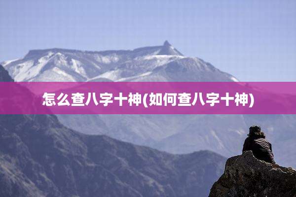 怎么查八字十神(如何查八字十神)