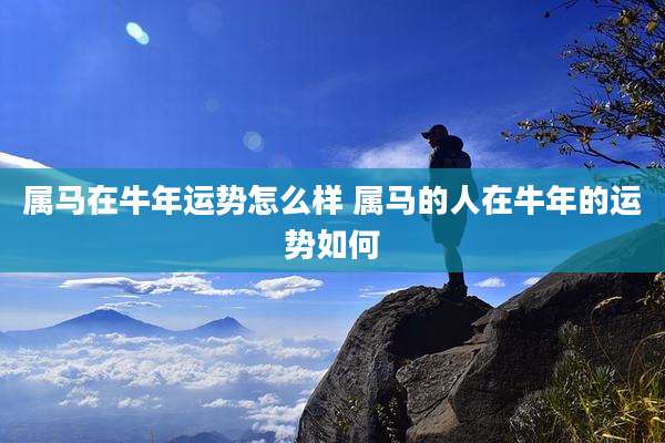 属马在牛年运势怎么样 属马的人在牛年的运势如何