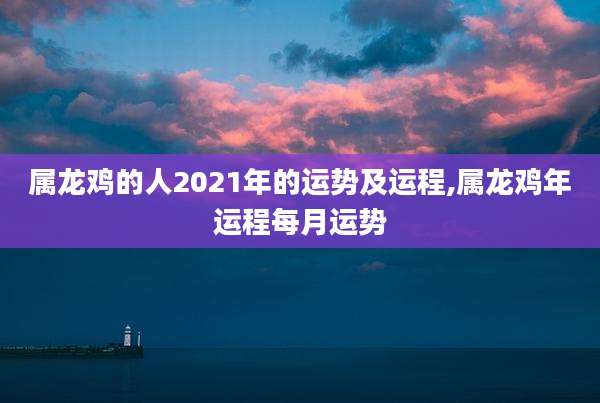 属龙鸡的人2021年的运势及运程,属龙鸡年运程每月运势