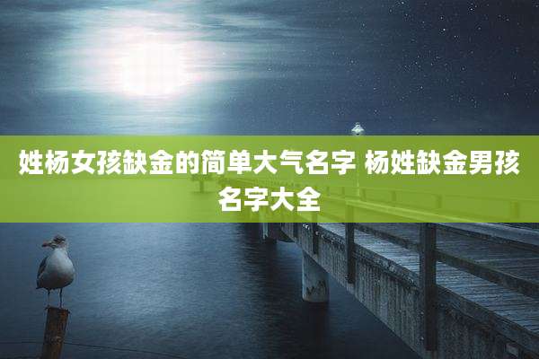 姓杨女孩缺金的简单大气名字 杨姓缺金男孩名字大全