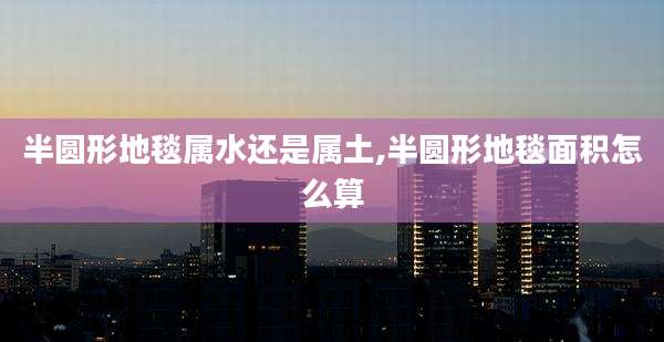半圆形地毯属水还是属土,半圆形地毯面积怎么算