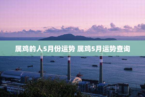 属鸡的人5月份运势 属鸡5月运势查询