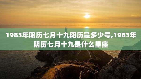 1983年阴历七月十九阳历是多少号,1983年阴历七月十九是什么星座