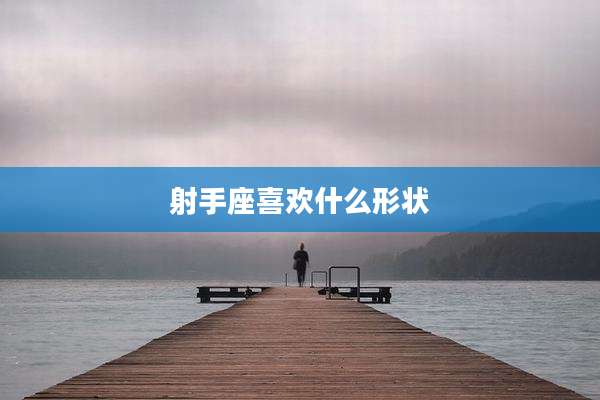 射手座喜欢什么形状