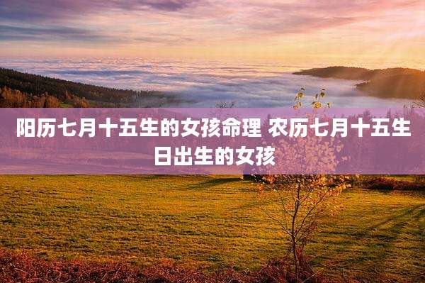 阳历七月十五生的女孩命理 农历七月十五生日出生的女孩