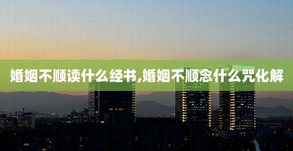 婚姻不顺读什么经书,婚姻不顺念什么咒化解