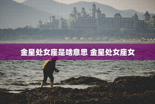 金星处女座是啥意思 金星处女座女
